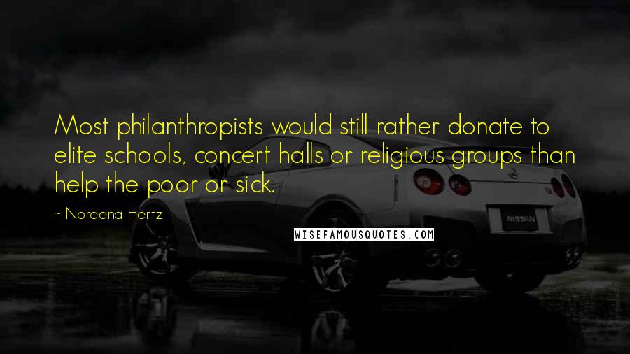 Noreena Hertz Quotes: Most philanthropists would still rather donate to elite schools, concert halls or religious groups than help the poor or sick.