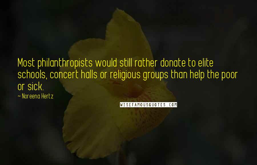 Noreena Hertz Quotes: Most philanthropists would still rather donate to elite schools, concert halls or religious groups than help the poor or sick.