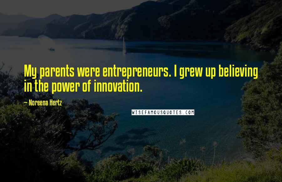 Noreena Hertz Quotes: My parents were entrepreneurs. I grew up believing in the power of innovation.