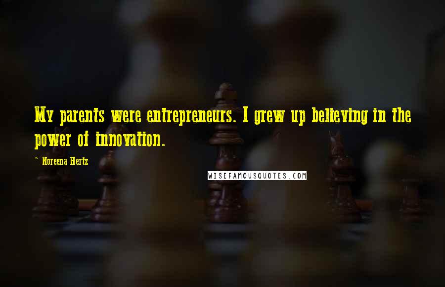 Noreena Hertz Quotes: My parents were entrepreneurs. I grew up believing in the power of innovation.