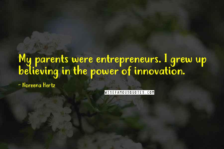 Noreena Hertz Quotes: My parents were entrepreneurs. I grew up believing in the power of innovation.