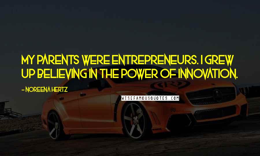 Noreena Hertz Quotes: My parents were entrepreneurs. I grew up believing in the power of innovation.