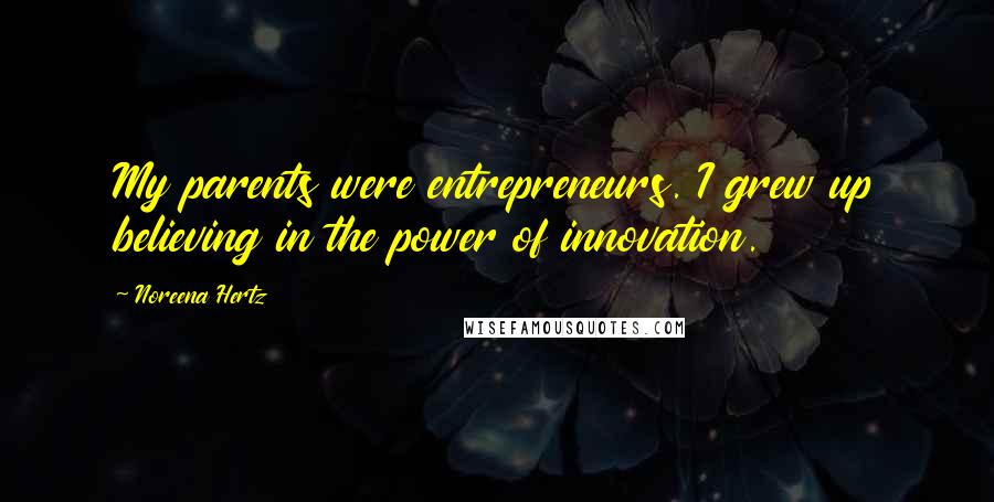 Noreena Hertz Quotes: My parents were entrepreneurs. I grew up believing in the power of innovation.