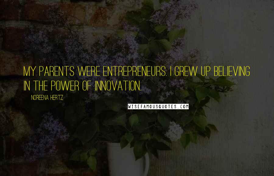 Noreena Hertz Quotes: My parents were entrepreneurs. I grew up believing in the power of innovation.