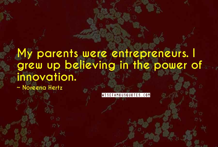 Noreena Hertz Quotes: My parents were entrepreneurs. I grew up believing in the power of innovation.