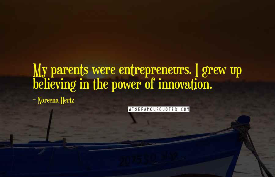 Noreena Hertz Quotes: My parents were entrepreneurs. I grew up believing in the power of innovation.