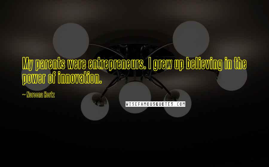 Noreena Hertz Quotes: My parents were entrepreneurs. I grew up believing in the power of innovation.