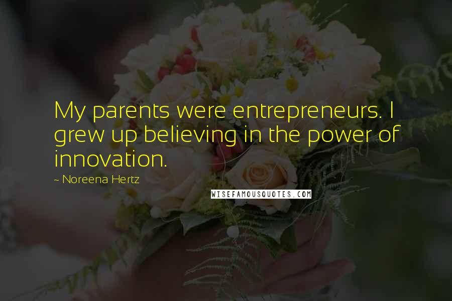 Noreena Hertz Quotes: My parents were entrepreneurs. I grew up believing in the power of innovation.