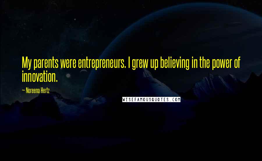 Noreena Hertz Quotes: My parents were entrepreneurs. I grew up believing in the power of innovation.