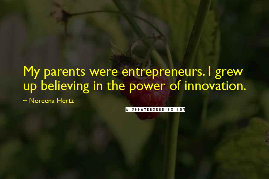 Noreena Hertz Quotes: My parents were entrepreneurs. I grew up believing in the power of innovation.