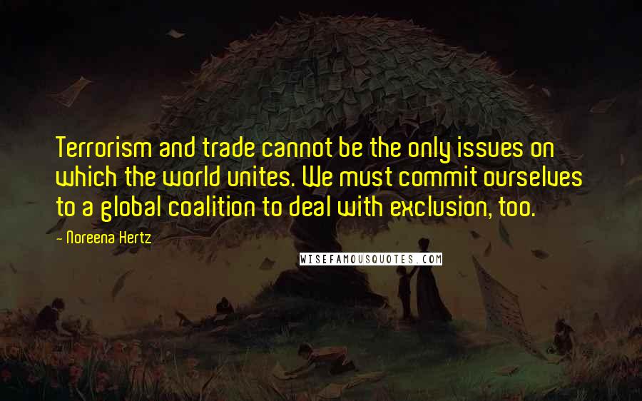 Noreena Hertz Quotes: Terrorism and trade cannot be the only issues on which the world unites. We must commit ourselves to a global coalition to deal with exclusion, too.