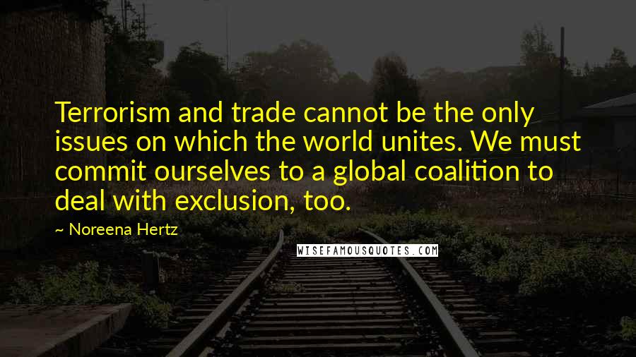 Noreena Hertz Quotes: Terrorism and trade cannot be the only issues on which the world unites. We must commit ourselves to a global coalition to deal with exclusion, too.