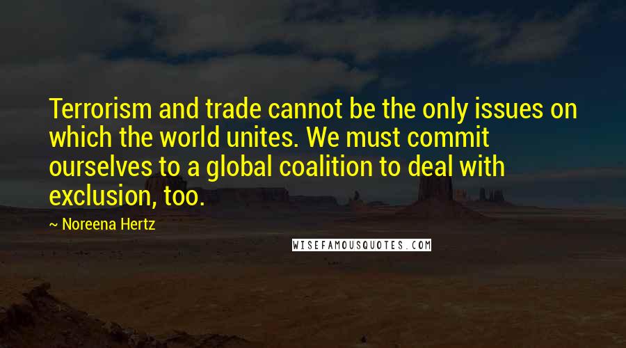 Noreena Hertz Quotes: Terrorism and trade cannot be the only issues on which the world unites. We must commit ourselves to a global coalition to deal with exclusion, too.