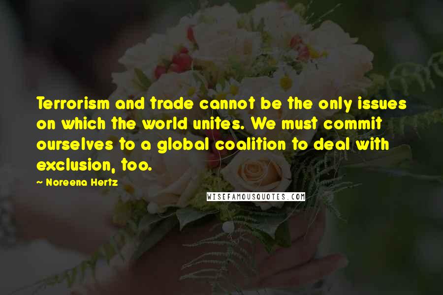 Noreena Hertz Quotes: Terrorism and trade cannot be the only issues on which the world unites. We must commit ourselves to a global coalition to deal with exclusion, too.