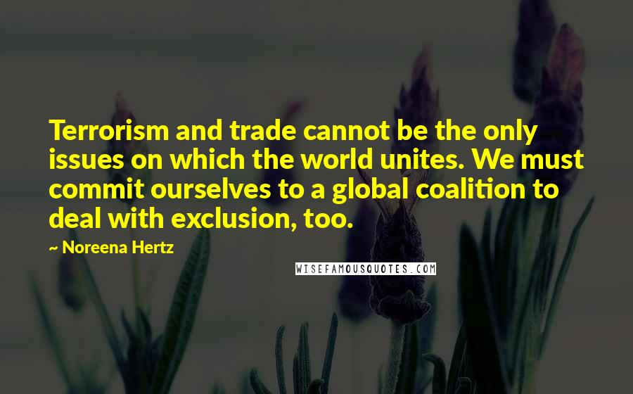 Noreena Hertz Quotes: Terrorism and trade cannot be the only issues on which the world unites. We must commit ourselves to a global coalition to deal with exclusion, too.