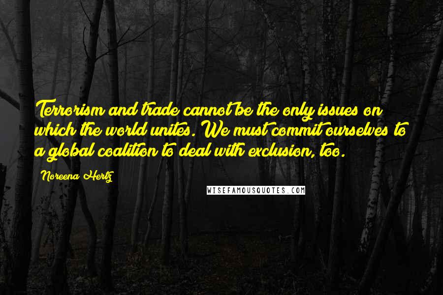 Noreena Hertz Quotes: Terrorism and trade cannot be the only issues on which the world unites. We must commit ourselves to a global coalition to deal with exclusion, too.