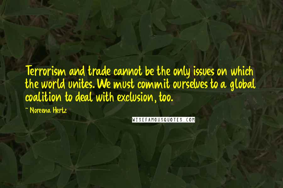 Noreena Hertz Quotes: Terrorism and trade cannot be the only issues on which the world unites. We must commit ourselves to a global coalition to deal with exclusion, too.