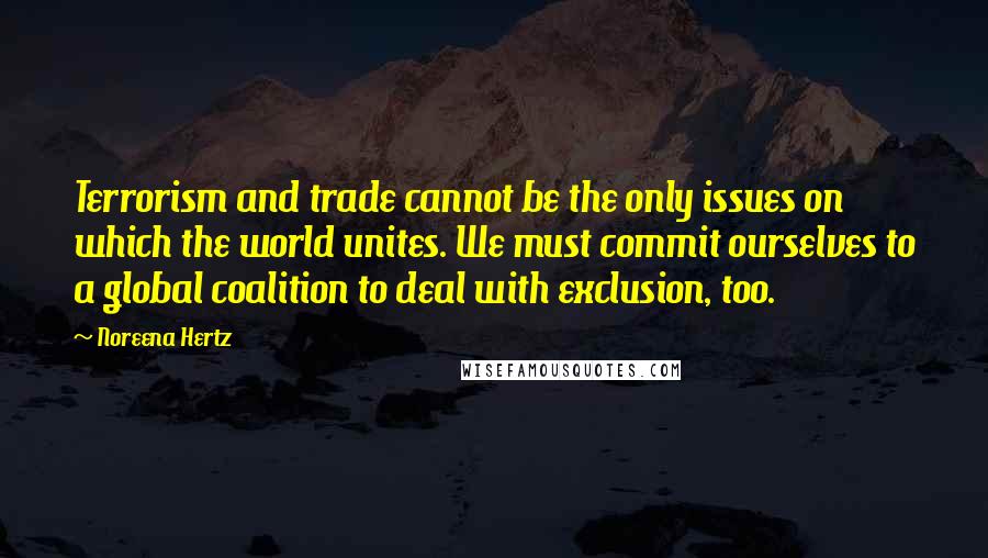 Noreena Hertz Quotes: Terrorism and trade cannot be the only issues on which the world unites. We must commit ourselves to a global coalition to deal with exclusion, too.