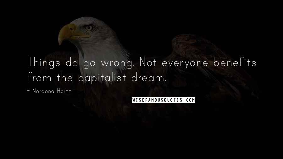 Noreena Hertz Quotes: Things do go wrong. Not everyone benefits from the capitalist dream.