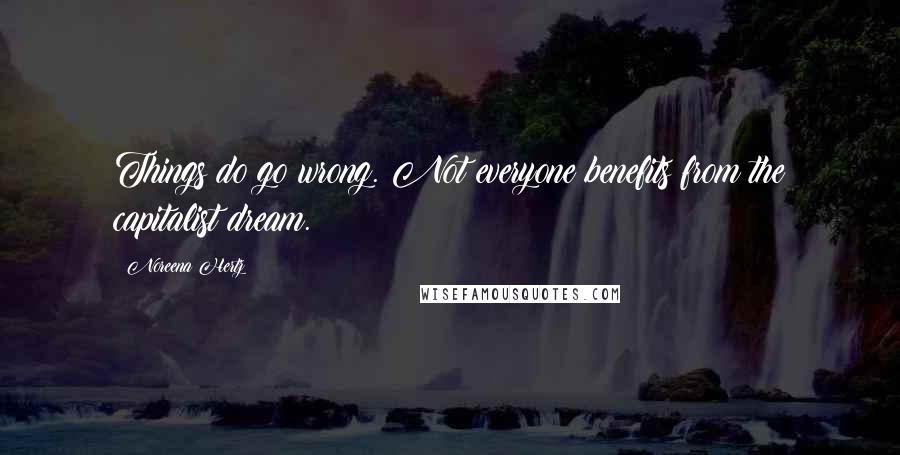 Noreena Hertz Quotes: Things do go wrong. Not everyone benefits from the capitalist dream.