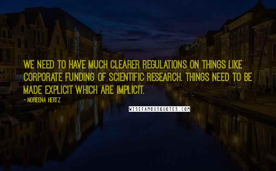 Noreena Hertz Quotes: We need to have much clearer regulations on things like corporate funding of scientific research. Things need to be made explicit which are implicit.