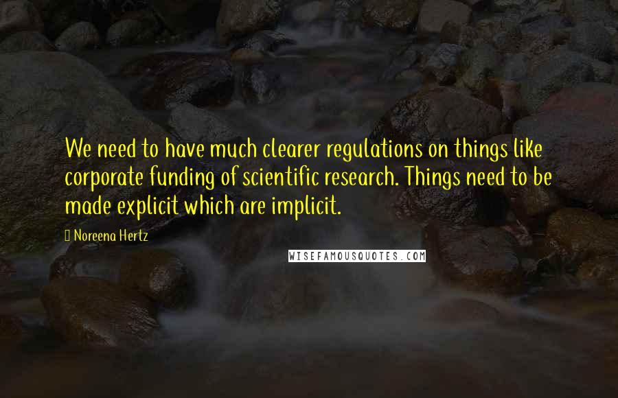 Noreena Hertz Quotes: We need to have much clearer regulations on things like corporate funding of scientific research. Things need to be made explicit which are implicit.