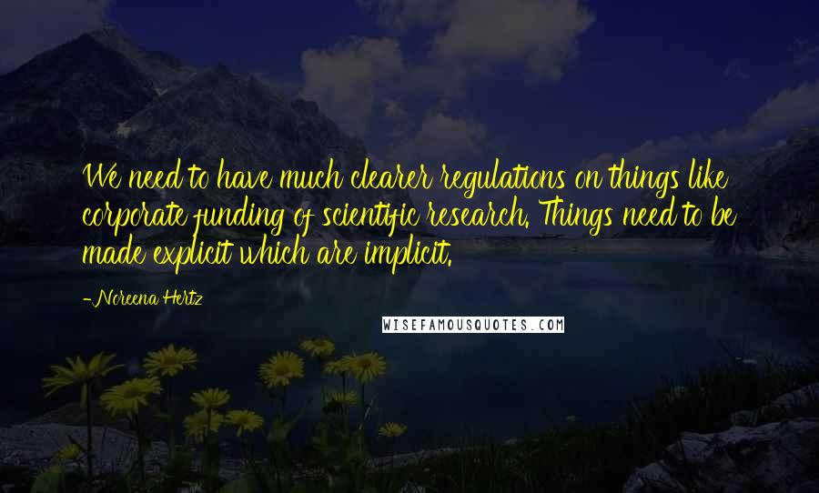 Noreena Hertz Quotes: We need to have much clearer regulations on things like corporate funding of scientific research. Things need to be made explicit which are implicit.
