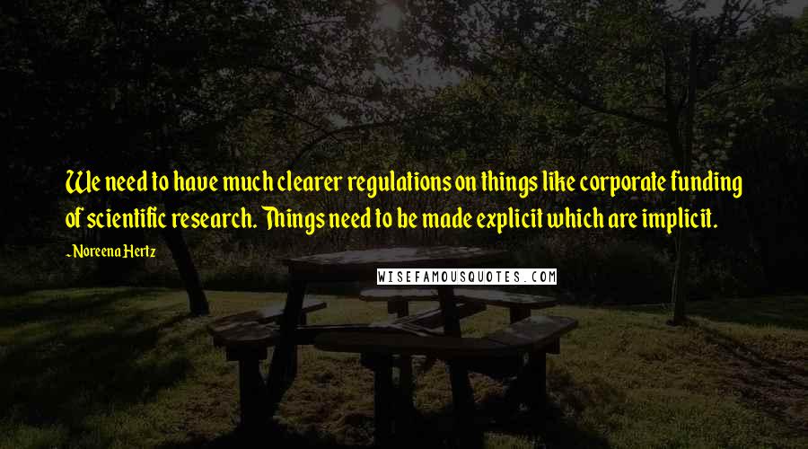 Noreena Hertz Quotes: We need to have much clearer regulations on things like corporate funding of scientific research. Things need to be made explicit which are implicit.