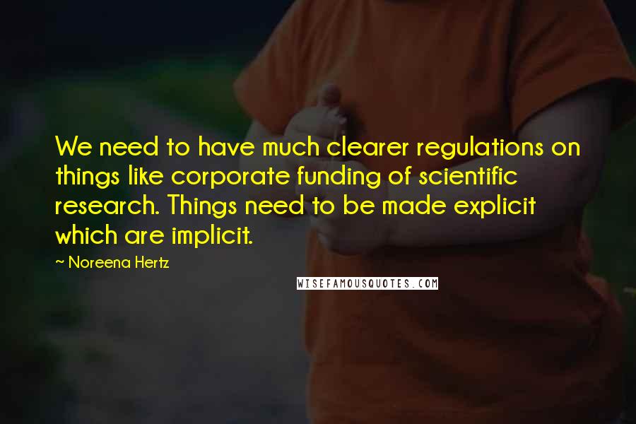 Noreena Hertz Quotes: We need to have much clearer regulations on things like corporate funding of scientific research. Things need to be made explicit which are implicit.