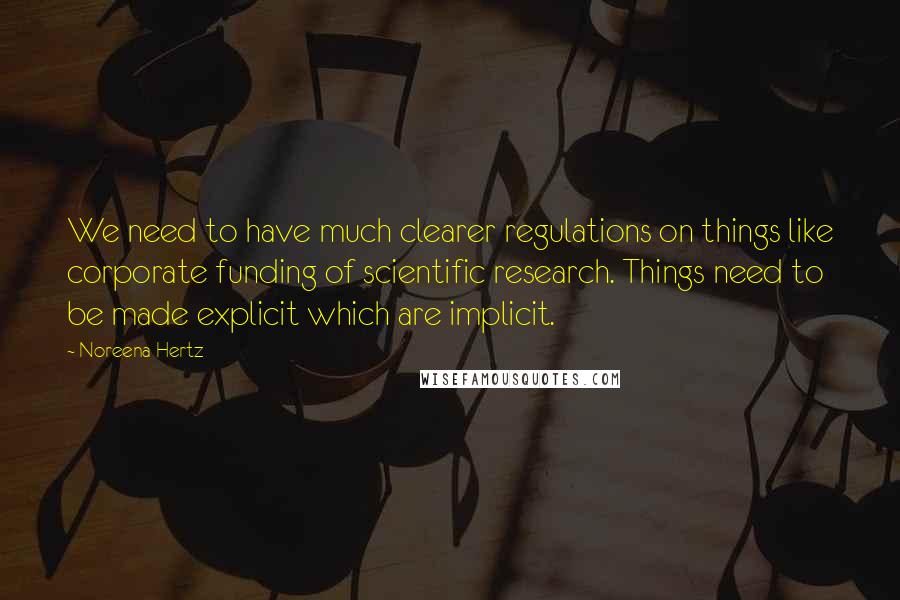 Noreena Hertz Quotes: We need to have much clearer regulations on things like corporate funding of scientific research. Things need to be made explicit which are implicit.