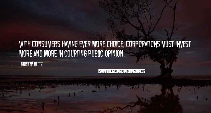 Noreena Hertz Quotes: With consumers having ever more choice, corporations must invest more and more in courting public opinion.