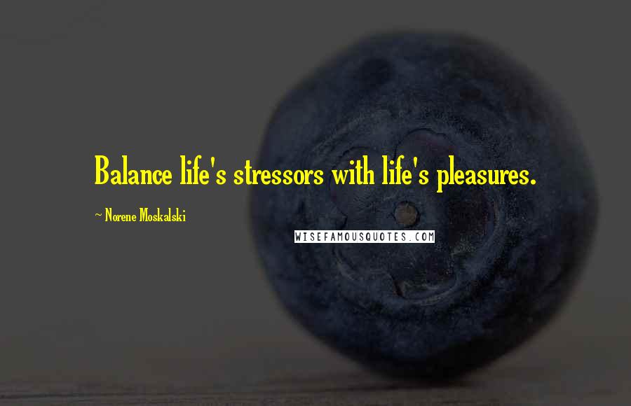 Norene Moskalski Quotes: Balance life's stressors with life's pleasures.