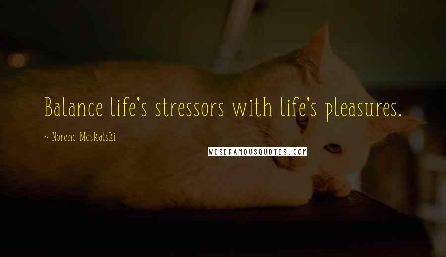 Norene Moskalski Quotes: Balance life's stressors with life's pleasures.