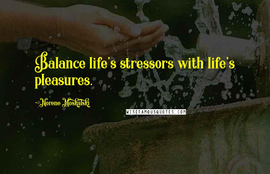 Norene Moskalski Quotes: Balance life's stressors with life's pleasures.