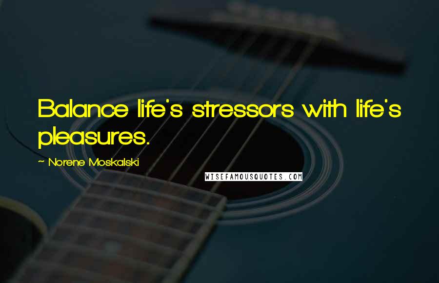 Norene Moskalski Quotes: Balance life's stressors with life's pleasures.