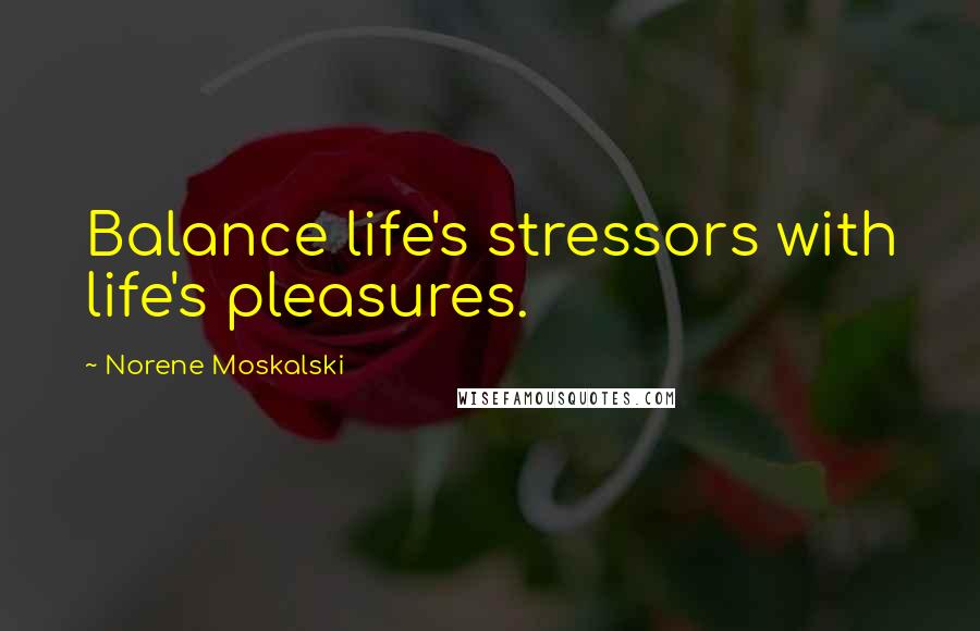 Norene Moskalski Quotes: Balance life's stressors with life's pleasures.