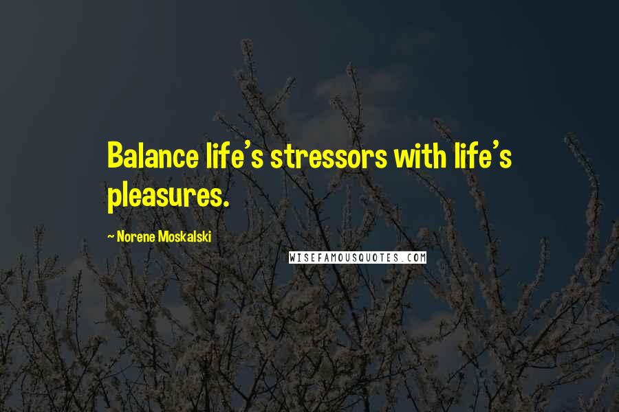 Norene Moskalski Quotes: Balance life's stressors with life's pleasures.