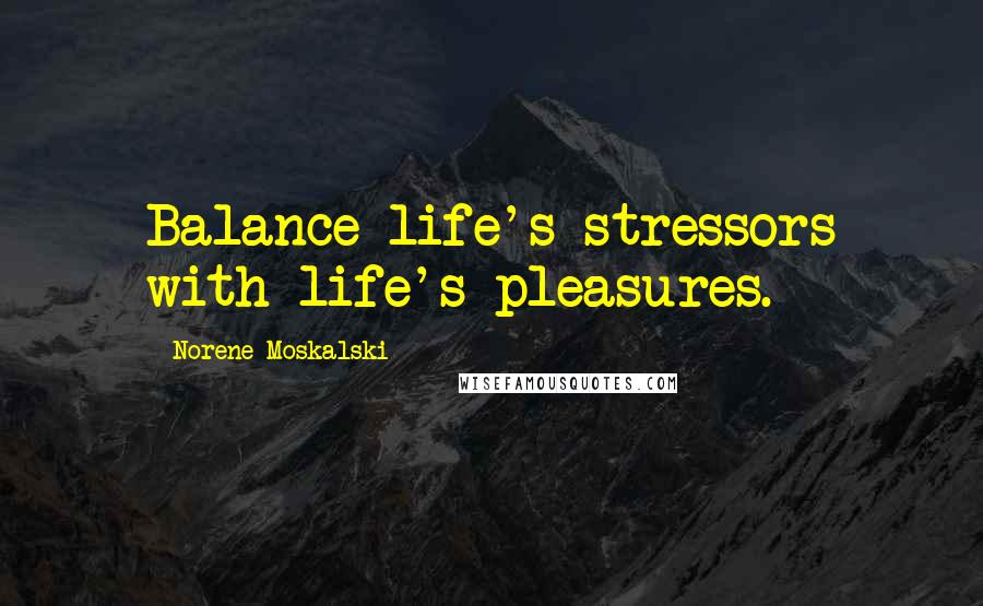 Norene Moskalski Quotes: Balance life's stressors with life's pleasures.