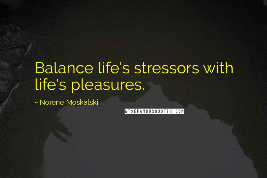 Norene Moskalski Quotes: Balance life's stressors with life's pleasures.