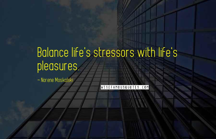 Norene Moskalski Quotes: Balance life's stressors with life's pleasures.