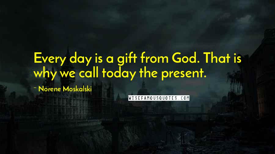 Norene Moskalski Quotes: Every day is a gift from God. That is why we call today the present.