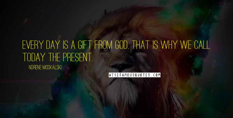 Norene Moskalski Quotes: Every day is a gift from God. That is why we call today the present.