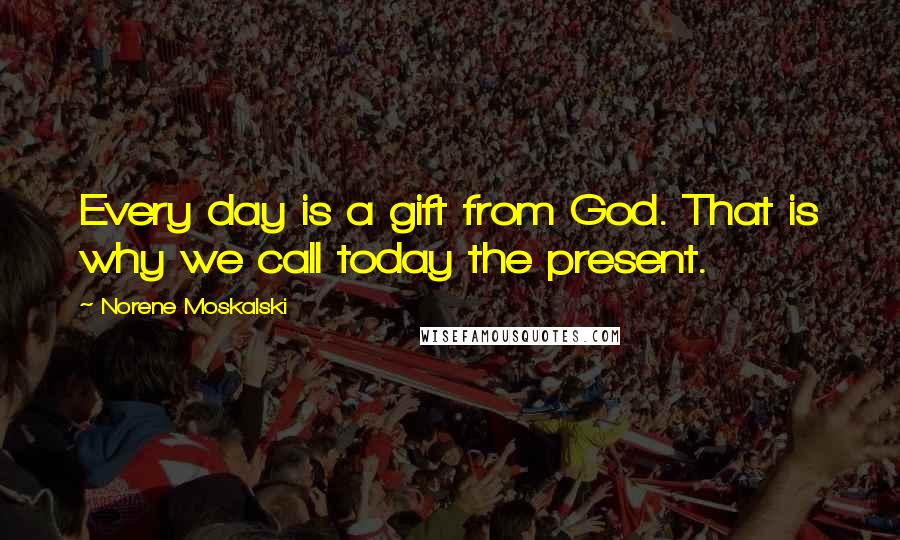 Norene Moskalski Quotes: Every day is a gift from God. That is why we call today the present.