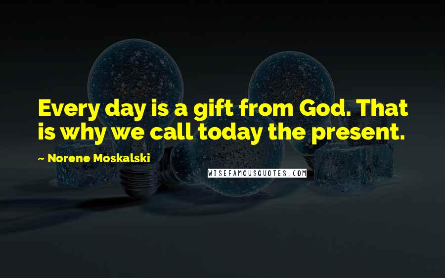 Norene Moskalski Quotes: Every day is a gift from God. That is why we call today the present.