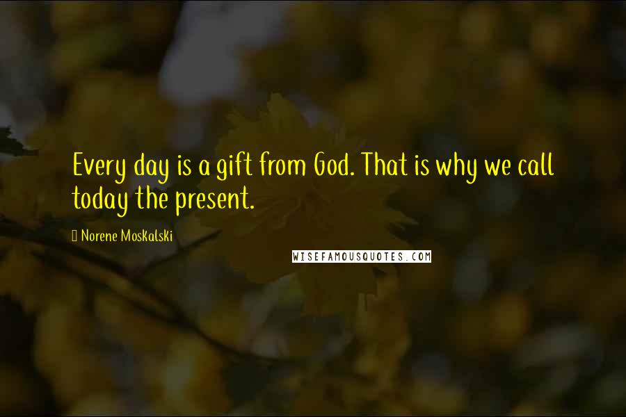 Norene Moskalski Quotes: Every day is a gift from God. That is why we call today the present.