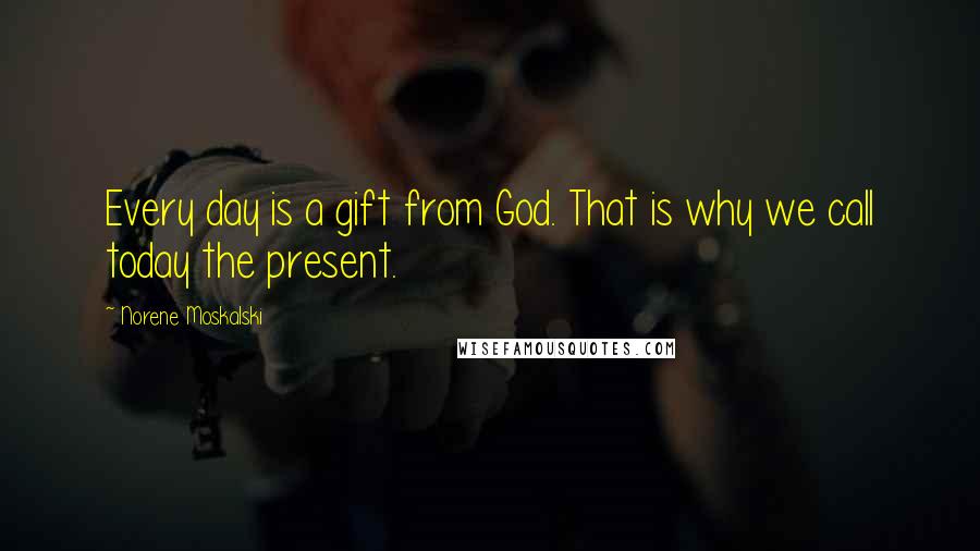 Norene Moskalski Quotes: Every day is a gift from God. That is why we call today the present.