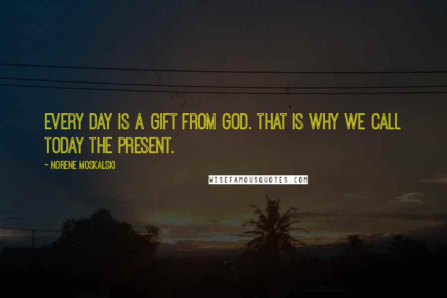 Norene Moskalski Quotes: Every day is a gift from God. That is why we call today the present.