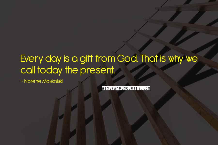 Norene Moskalski Quotes: Every day is a gift from God. That is why we call today the present.