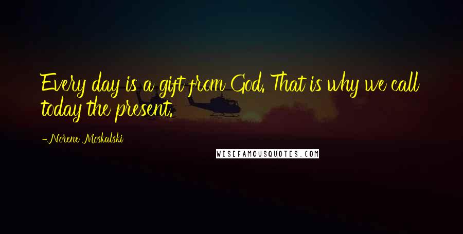 Norene Moskalski Quotes: Every day is a gift from God. That is why we call today the present.