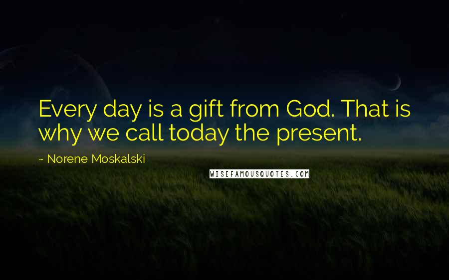 Norene Moskalski Quotes: Every day is a gift from God. That is why we call today the present.